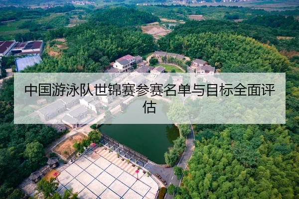 中国游泳队世锦赛参赛名单与目标全面评估